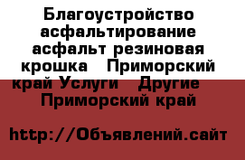 Благоустройство,асфальтирование,асфальт,резиновая крошка - Приморский край Услуги » Другие   . Приморский край